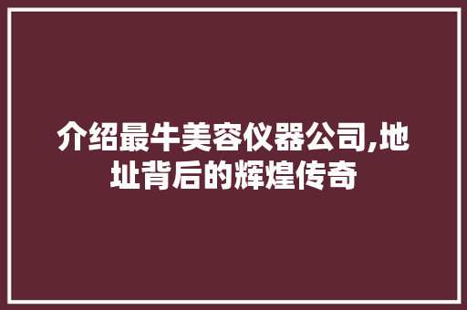 介绍最牛美容仪器公司,地址背后的辉煌传奇 介绍最牛美容仪器公司,地址背后的辉煌传奇 美容塑身
