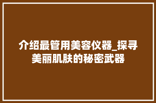 介绍最管用美容仪器_探寻美丽肌肤的秘密武器 介绍最管用美容仪器_探寻美丽肌肤的秘密武器 美容塑身