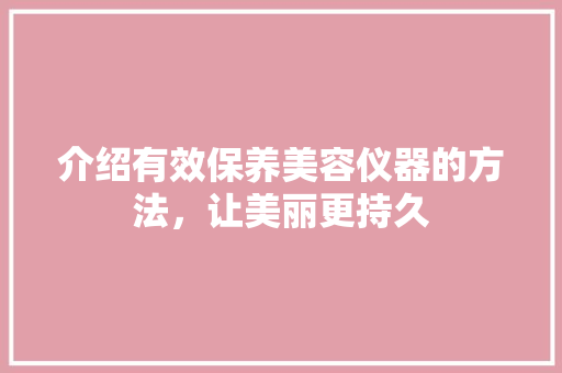 介绍有效保养美容仪器的方法，让美丽更持久 介绍有效保养美容仪器的方法，让美丽更持久 饮食拾萃