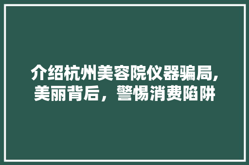 介绍杭州美容院仪器骗局,美丽背后，警惕消费陷阱 介绍杭州美容院仪器骗局,美丽背后，警惕消费陷阱 日用科普