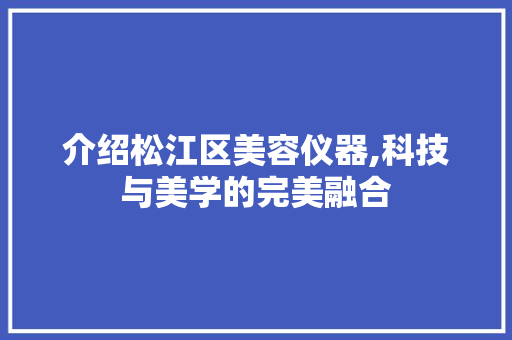 介绍松江区美容仪器,科技与美学的完美融合 介绍松江区美容仪器,科技与美学的完美融合 日用科普
