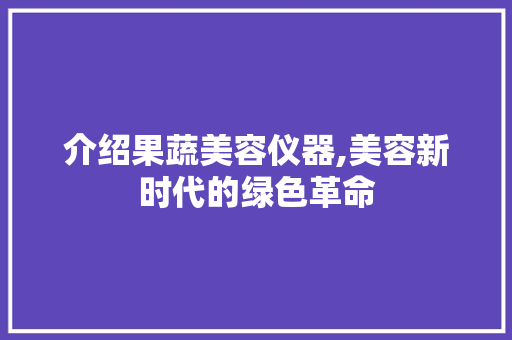 介绍果蔬美容仪器,美容新时代的绿色革命 介绍果蔬美容仪器,美容新时代的绿色革命 旅行地理