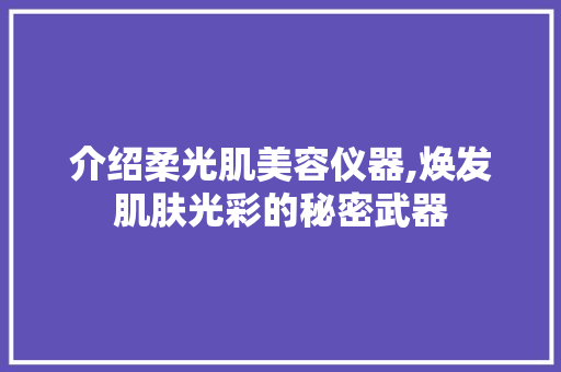 介绍柔光肌美容仪器,焕发肌肤光彩的秘密武器 介绍柔光肌美容仪器,焕发肌肤光彩的秘密武器 美容塑身