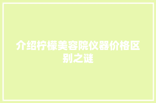介绍柠檬美容院仪器价格区别之谜 介绍柠檬美容院仪器价格区别之谜 服饰装扮