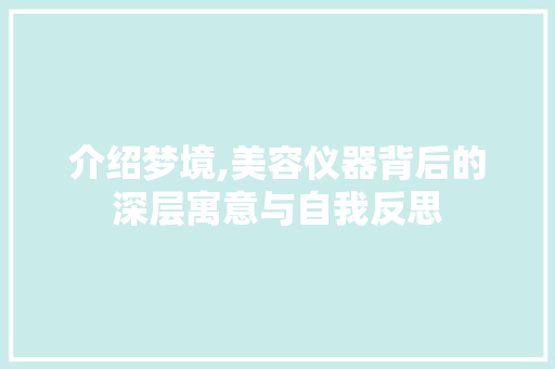 介绍梦境,美容仪器背后的深层寓意与自我反思 介绍梦境,美容仪器背后的深层寓意与自我反思 日用科普