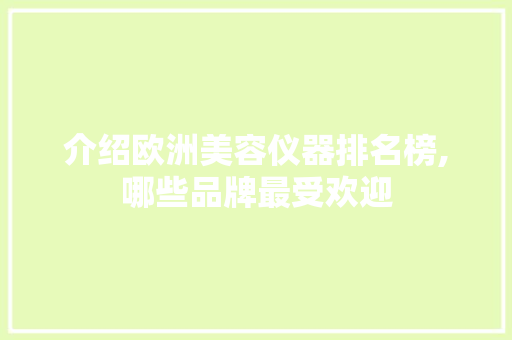 介绍欧洲美容仪器排名榜,哪些品牌最受欢迎 介绍欧洲美容仪器排名榜,哪些品牌最受欢迎 日用科普