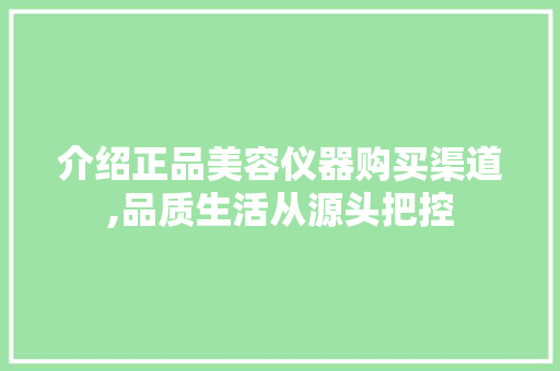 介绍正品美容仪器购买渠道,品质生活从源头把控 介绍正品美容仪器购买渠道,品质生活从源头把控 日用科普