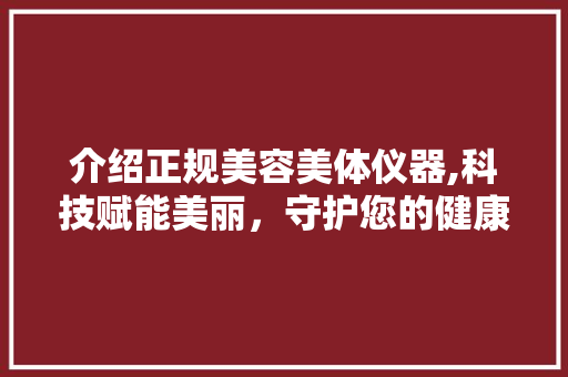 介绍正规美容美体仪器,科技赋能美丽，守护您的健康与美丽 介绍正规美容美体仪器,科技赋能美丽，守护您的健康与美丽 美容塑身