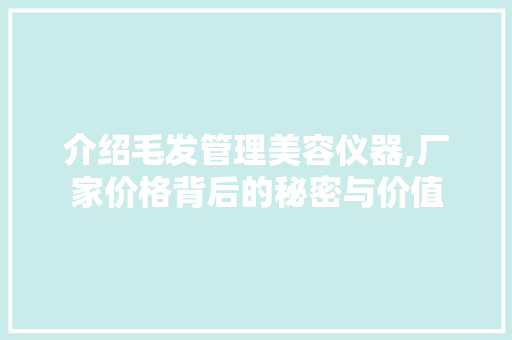 介绍毛发管理美容仪器,厂家价格背后的秘密与价值 介绍毛发管理美容仪器,厂家价格背后的秘密与价值 养生保健