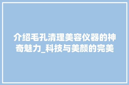 介绍毛孔清理美容仪器的神奇魅力_科技与美颜的完美融合 介绍毛孔清理美容仪器的神奇魅力_科技与美颜的完美融合 饮食拾萃