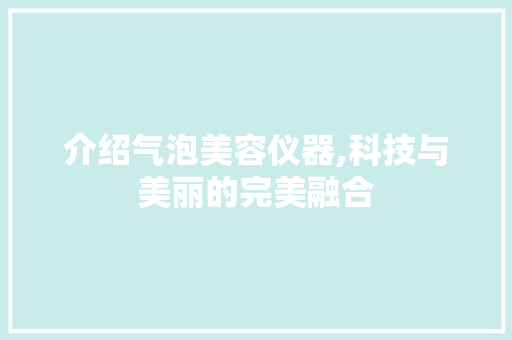 介绍气泡美容仪器,科技与美丽的完美融合 介绍气泡美容仪器,科技与美丽的完美融合 动手制作