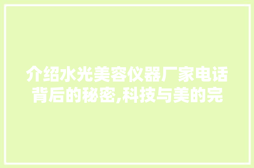 介绍水光美容仪器厂家电话背后的秘密,科技与美的完美融合 介绍水光美容仪器厂家电话背后的秘密,科技与美的完美融合 家居时尚