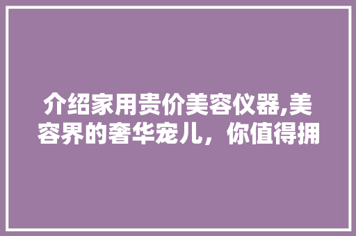 介绍家用贵价美容仪器,美容界的奢华宠儿，你值得拥有！ 介绍家用贵价美容仪器,美容界的奢华宠儿，你值得拥有！ 饮食拾萃