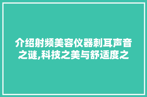 介绍射频美容仪器刺耳声音之谜,科技之美与舒适度之间的博弈 介绍射频美容仪器刺耳声音之谜,科技之美与舒适度之间的博弈 美容塑身