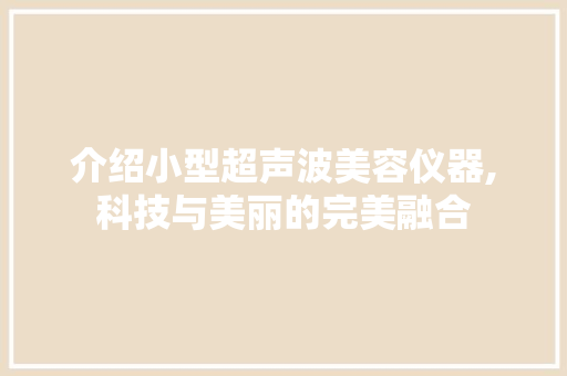 介绍小型超声波美容仪器,科技与美丽的完美融合 介绍小型超声波美容仪器,科技与美丽的完美融合 日用科普