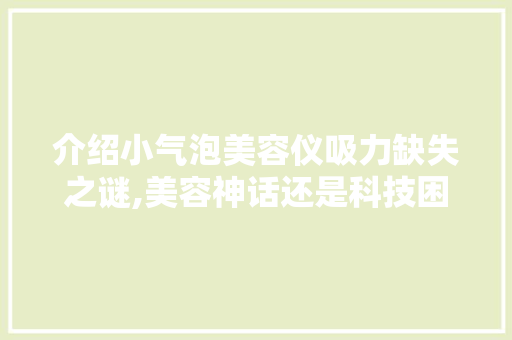 介绍小气泡美容仪吸力缺失之谜,美容神话还是科技困境 介绍小气泡美容仪吸力缺失之谜,美容神话还是科技困境 旅行地理