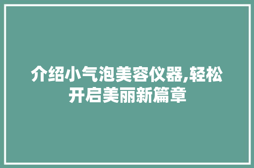 介绍小气泡美容仪器,轻松开启美丽新篇章 介绍小气泡美容仪器,轻松开启美丽新篇章 美容塑身