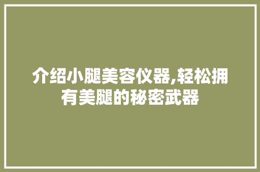 介绍小腿美容仪器,轻松拥有美腿的秘密武器 介绍小腿美容仪器,轻松拥有美腿的秘密武器 养生保健