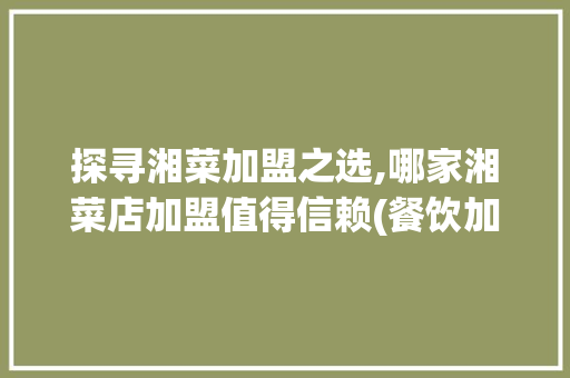 探寻湘菜加盟之选,哪家湘菜店加盟值得信赖(餐饮加盟湘菜店哪家好点) 探寻湘菜加盟之选,哪家湘菜店加盟值得信赖(餐饮加盟湘菜店哪家好点) 饮食拾萃