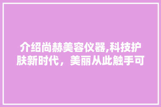 介绍尚赫美容仪器,科技护肤新时代，美丽从此触手可及 介绍尚赫美容仪器,科技护肤新时代，美丽从此触手可及 饮食拾萃