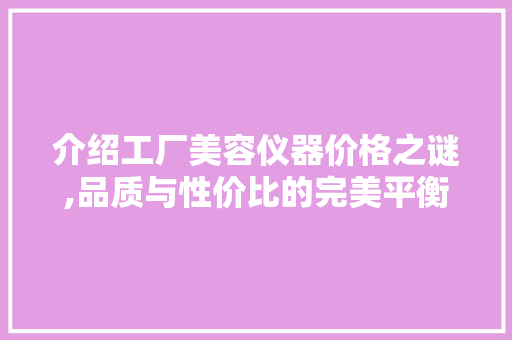 介绍工厂美容仪器价格之谜,品质与性价比的完美平衡 介绍工厂美容仪器价格之谜,品质与性价比的完美平衡 家居时尚