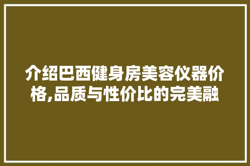 介绍巴西健身房美容仪器价格,品质与性价比的完美融合 介绍巴西健身房美容仪器价格,品质与性价比的完美融合 家居时尚