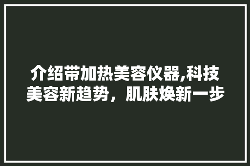 介绍带加热美容仪器,科技美容新趋势，肌肤焕新一步到位 介绍带加热美容仪器,科技美容新趋势，肌肤焕新一步到位 养生保健