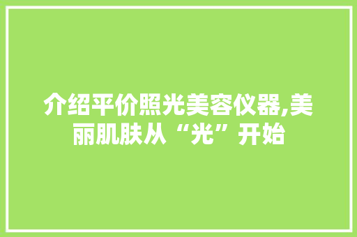 介绍平价照光美容仪器,美丽肌肤从“光”开始 介绍平价照光美容仪器,美丽肌肤从“光”开始 日用科普