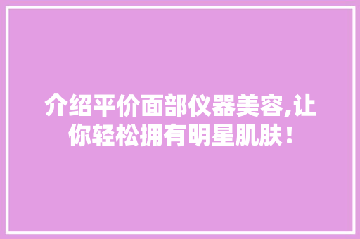 介绍平价面部仪器美容,让你轻松拥有明星肌肤！ 介绍平价面部仪器美容,让你轻松拥有明星肌肤！ 饮食拾萃