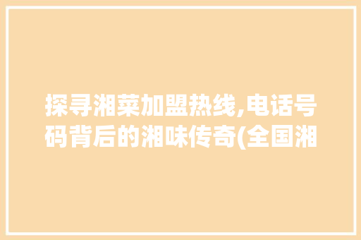 探寻湘菜加盟热线,电话号码背后的湘味传奇(全国湘菜加盟电话号码) 探寻湘菜加盟热线,电话号码背后的湘味传奇(全国湘菜加盟电话号码) 饮食拾萃
