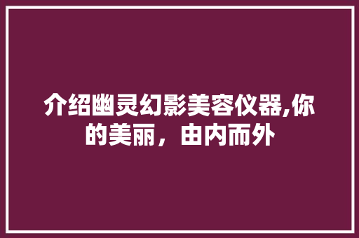 介绍幽灵幻影美容仪器,你的美丽，由内而外 介绍幽灵幻影美容仪器,你的美丽，由内而外 饮食拾萃