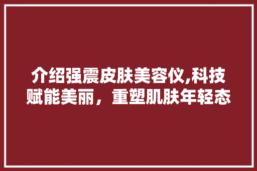 介绍强震皮肤美容仪,科技赋能美丽，重塑肌肤年轻态 介绍强震皮肤美容仪,科技赋能美丽，重塑肌肤年轻态 动手制作