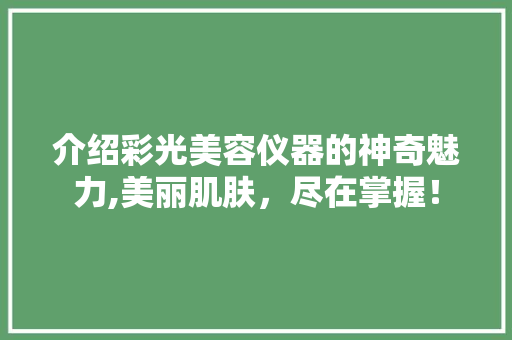 介绍彩光美容仪器的神奇魅力,美丽肌肤，尽在掌握！ 介绍彩光美容仪器的神奇魅力,美丽肌肤，尽在掌握！ 家居时尚
