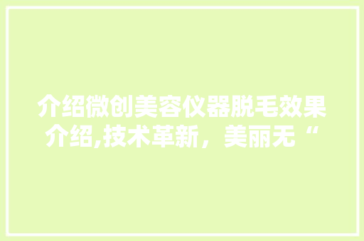 介绍微创美容仪器脱毛效果介绍,技术革新，美丽无“毛”可藏 介绍微创美容仪器脱毛效果介绍,技术革新，美丽无“毛”可藏 饮食拾萃