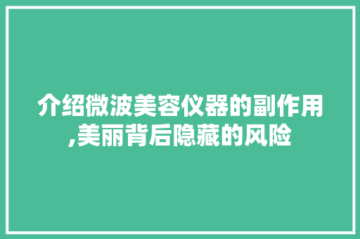 介绍微波美容仪器的副作用,美丽背后隐藏的风险 介绍微波美容仪器的副作用,美丽背后隐藏的风险 美容塑身
