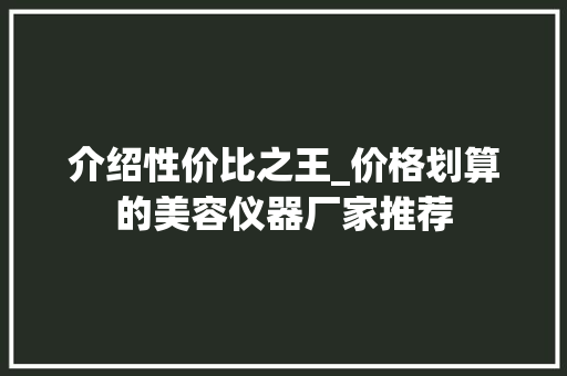 介绍性价比之王_价格划算的美容仪器厂家推荐 介绍性价比之王_价格划算的美容仪器厂家推荐 饮食拾萃