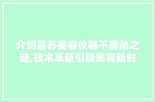 介绍慕苏美容仪器不震动之谜,技术革新引领美容新时代 介绍慕苏美容仪器不震动之谜,技术革新引领美容新时代 饮食拾萃