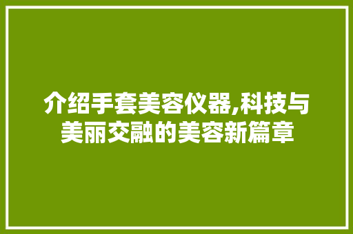 介绍手套美容仪器,科技与美丽交融的美容新篇章 介绍手套美容仪器,科技与美丽交融的美容新篇章 旅行地理
