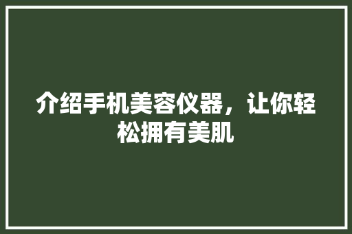 介绍手机美容仪器，让你轻松拥有美肌 介绍手机美容仪器，让你轻松拥有美肌 旅行地理