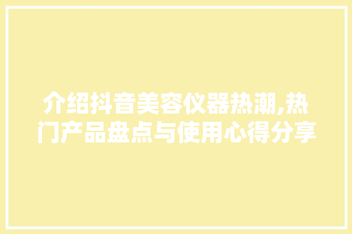 介绍抖音美容仪器热潮,热门产品盘点与使用心得分享 介绍抖音美容仪器热潮,热门产品盘点与使用心得分享 服饰装扮