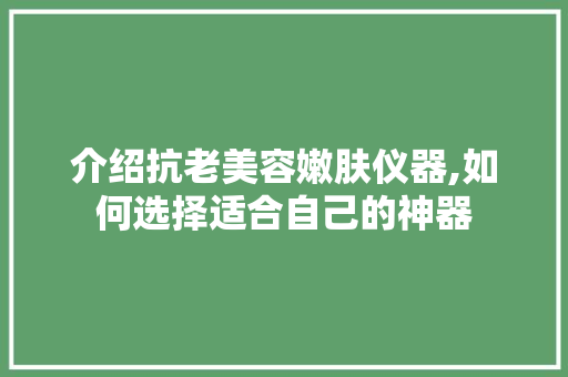 介绍抗老美容嫩肤仪器,如何选择适合自己的神器 介绍抗老美容嫩肤仪器,如何选择适合自己的神器 日用科普