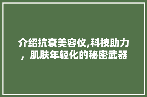 介绍抗衰美容仪,科技助力，肌肤年轻化的秘密武器 介绍抗衰美容仪,科技助力，肌肤年轻化的秘密武器 美容塑身