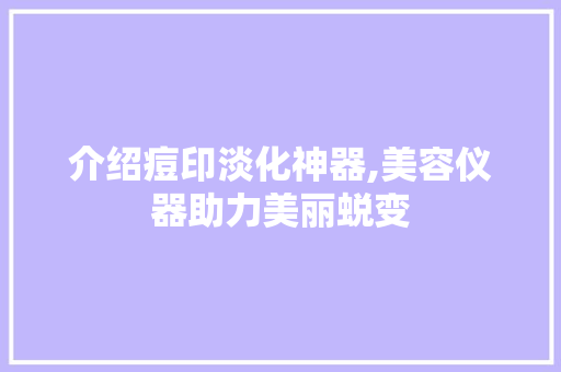 介绍痘印淡化神器,美容仪器助力美丽蜕变 介绍痘印淡化神器,美容仪器助力美丽蜕变 服饰装扮