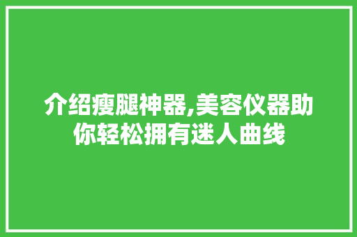 介绍瘦腿神器,美容仪器助你轻松拥有迷人曲线 介绍瘦腿神器,美容仪器助你轻松拥有迷人曲线 家居时尚
