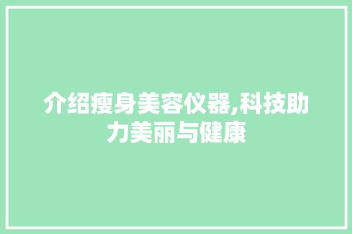 介绍瘦身美容仪器,科技助力美丽与健康 介绍瘦身美容仪器,科技助力美丽与健康 旅行地理