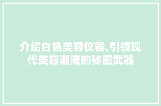 介绍白色美容仪器,引领现代美容潮流的秘密武器 介绍白色美容仪器,引领现代美容潮流的秘密武器 动手制作