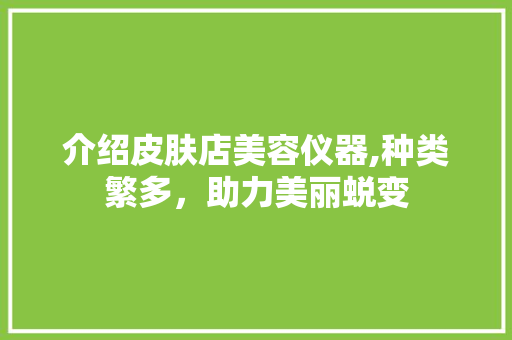 介绍皮肤店美容仪器,种类繁多，助力美丽蜕变 介绍皮肤店美容仪器,种类繁多，助力美丽蜕变 养生保健