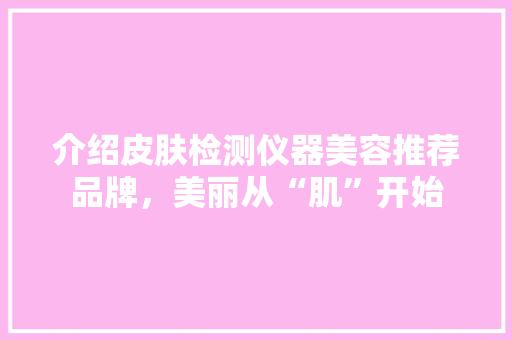 介绍皮肤检测仪器美容推荐品牌，美丽从“肌”开始 介绍皮肤检测仪器美容推荐品牌，美丽从“肌”开始 服饰装扮