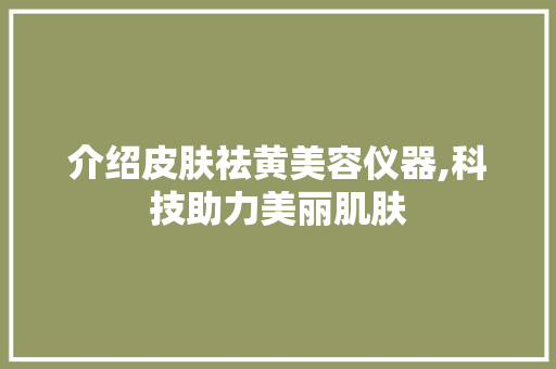 介绍皮肤祛黄美容仪器,科技助力美丽肌肤 介绍皮肤祛黄美容仪器,科技助力美丽肌肤 日用科普