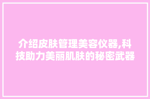 介绍皮肤管理美容仪器,科技助力美丽肌肤的秘密武器 介绍皮肤管理美容仪器,科技助力美丽肌肤的秘密武器 美容塑身